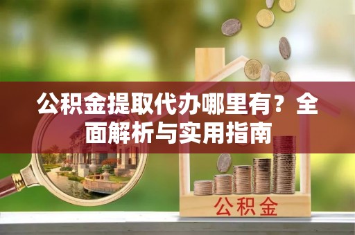 巍山公积金提取代办哪里有？全面解析与实用指南