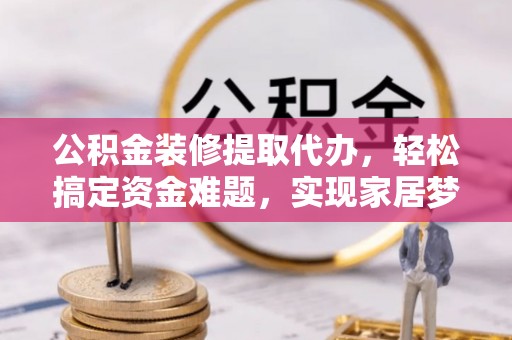 巍山公积金装修提取代办，轻松搞定资金难题，实现家居梦想
