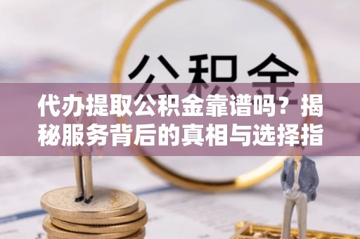 巍山代办提取公积金靠谱吗？揭秘服务背后的真相与选择指南