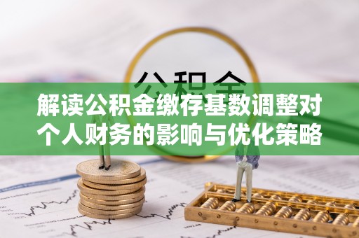 巍山解读公积金缴存基数调整对个人财务的影响与优化策略