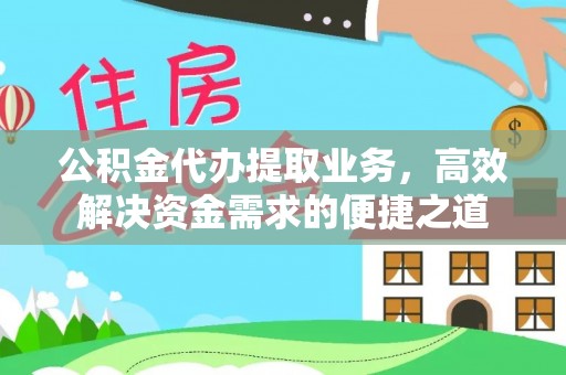 巍山公积金代办提取业务，高效解决资金需求的便捷之道