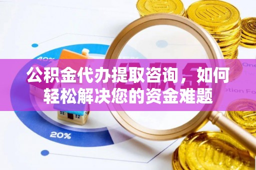 巍山公积金代办提取咨询，如何轻松解决您的资金难题