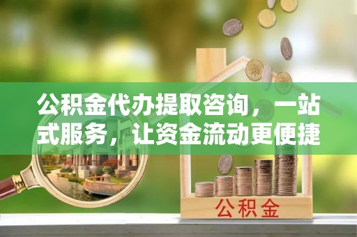 巍山公积金代办提取咨询，一站式服务，让资金流动更便捷