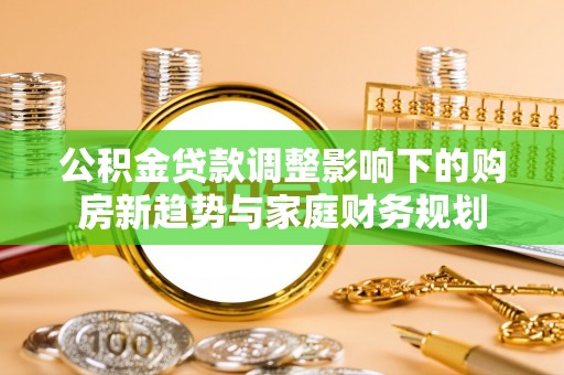 巍山公积金贷款调整影响下的购房新趋势与家庭财务规划