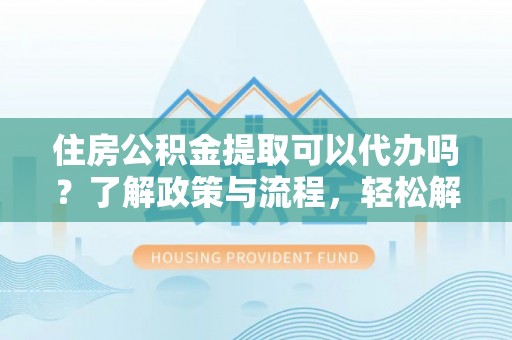 巍山住房公积金提取可以代办吗？了解政策与流程，轻松解决你的疑问
