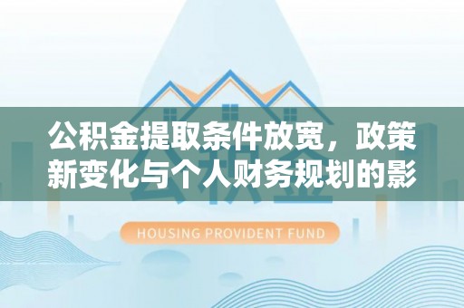 巍山公积金提取条件放宽，政策新变化与个人财务规划的影响