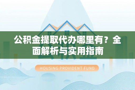 巍山公积金提取代办哪里有？全面解析与实用指南