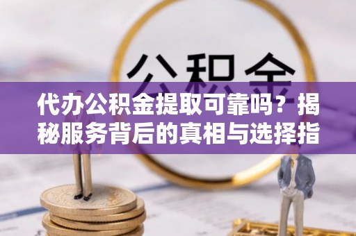 巍山代办公积金提取可靠吗？揭秘服务背后的真相与选择指南