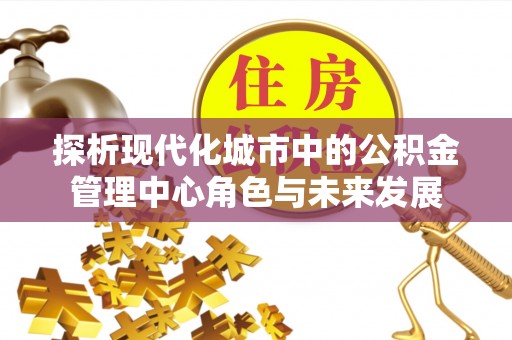 巍山探析现代化城市中的公积金管理中心角色与未来发展
