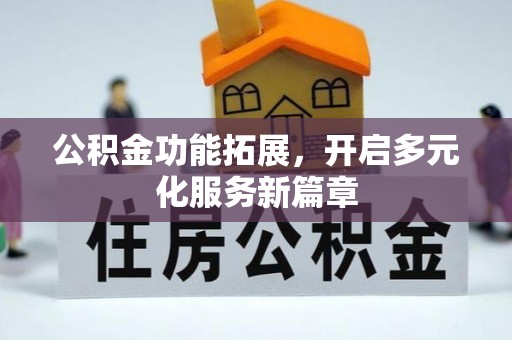 巍山公积金功能拓展，开启多元化服务新篇章