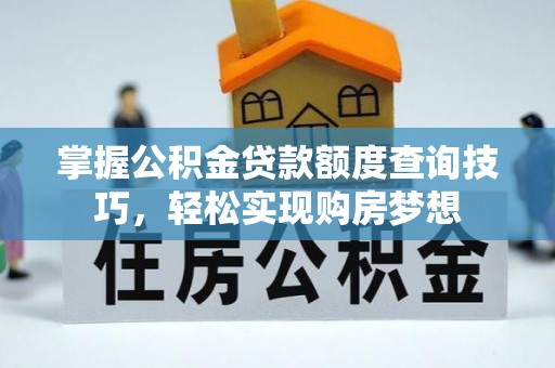 巍山掌握公积金贷款额度查询技巧，轻松实现购房梦想