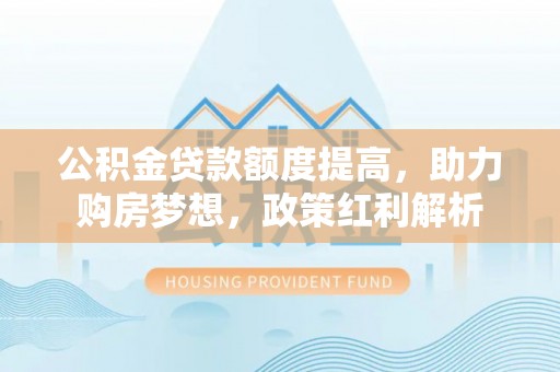 巍山公积金贷款额度提高，助力购房梦想，政策红利解析
