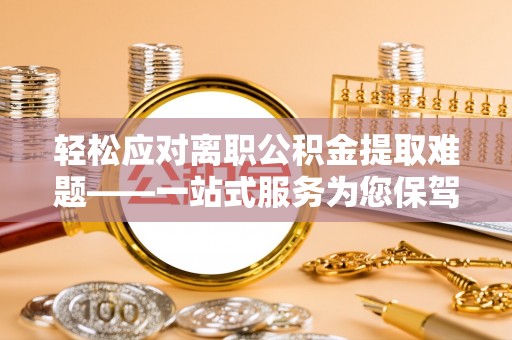 巍山轻松应对离职公积金提取难题——一站式服务为您保驾护航
