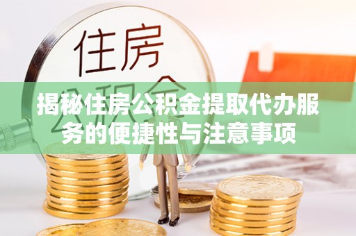 巍山揭秘住房公积金提取代办服务的便捷性与注意事项