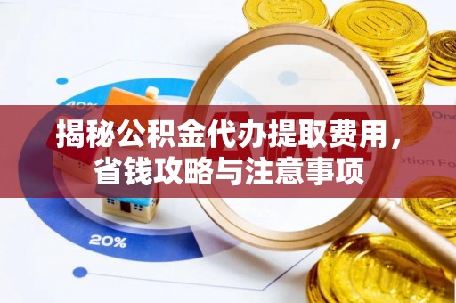 巍山揭秘公积金代办提取费用，省钱攻略与注意事项
