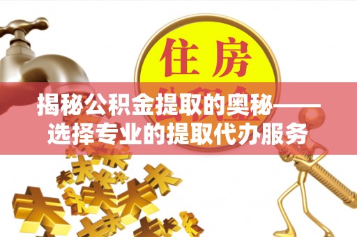 巍山揭秘公积金提取的奥秘——选择专业的提取代办服务