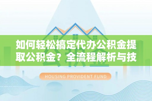 巍山如何轻松搞定代办公积金提取公积金？全流程解析与技巧分享