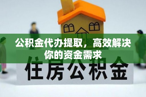 巍山公积金代办提取，高效解决你的资金需求