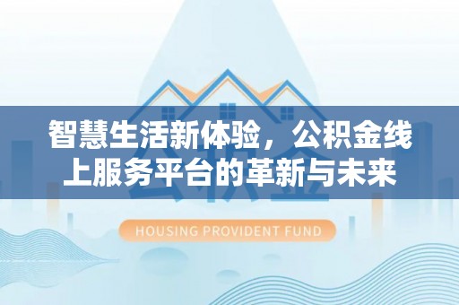 巍山智慧生活新体验，公积金线上服务平台的革新与未来