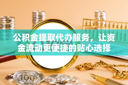 巍山公积金提取代办服务，让资金流动更便捷的贴心选择