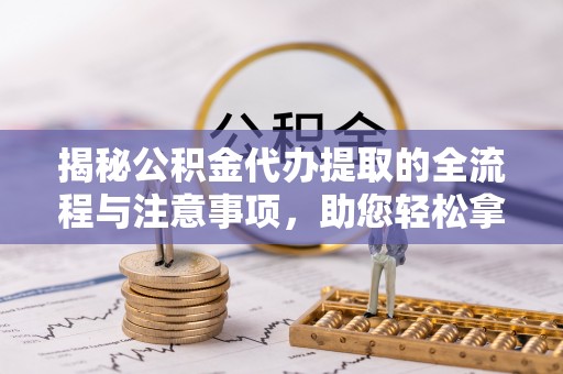 巍山揭秘公积金代办提取的全流程与注意事项，助您轻松拿回属于自己的钱