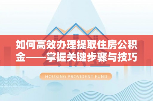 巍山如何高效办理提取住房公积金——掌握关键步骤与技巧