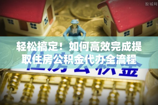 巍山轻松搞定！如何高效完成提取住房公积金代办全流程