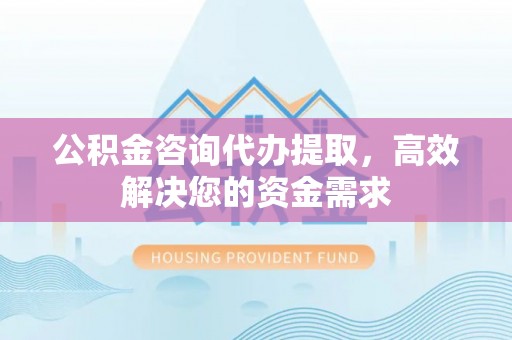 巍山公积金咨询代办提取，高效解决您的资金需求