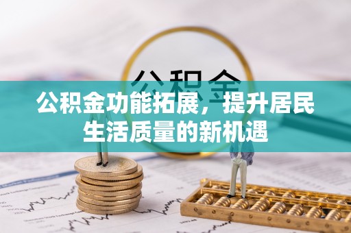 巍山公积金功能拓展，提升居民生活质量的新机遇