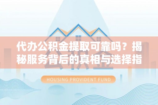 巍山代办公积金提取可靠吗？揭秘服务背后的真相与选择指南