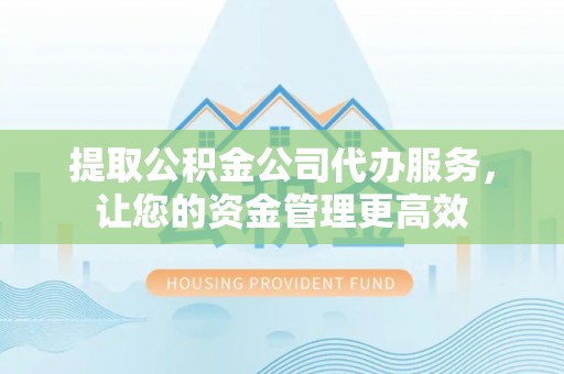 巍山提取公积金公司代办服务，让您的资金管理更高效
