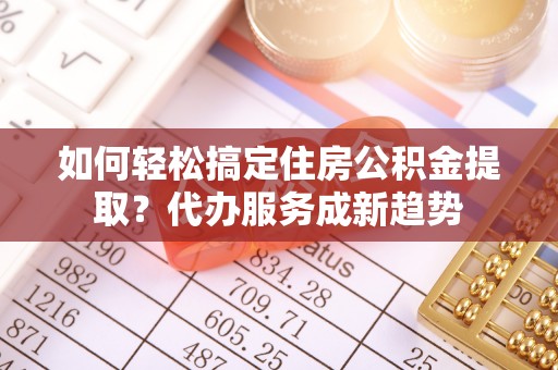 巍山如何轻松搞定住房公积金提取？代办服务成新趋势