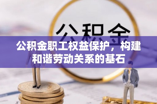 巍山公积金职工权益保护，构建和谐劳动关系的基石