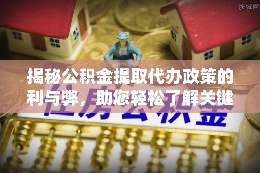 巍山揭秘公积金提取代办政策的利与弊，助您轻松了解关键要点