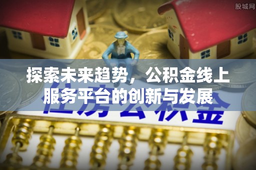 巍山探索未来趋势，公积金线上服务平台的创新与发展