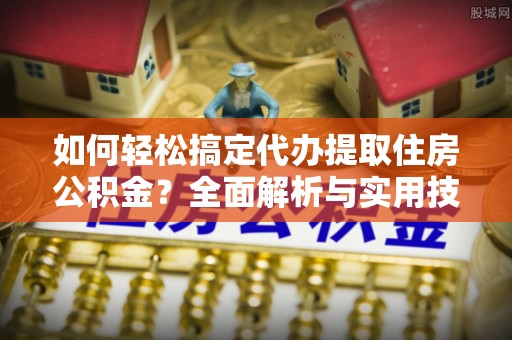 巍山如何轻松搞定代办提取住房公积金？全面解析与实用技巧