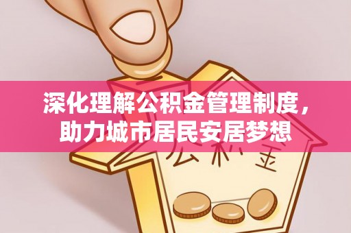 巍山深化理解公积金管理制度，助力城市居民安居梦想