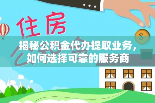 巍山揭秘公积金代办提取业务，如何选择可靠的服务商