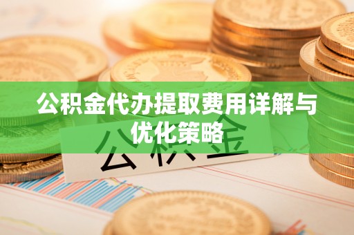 巍山公积金代办提取费用详解与优化策略