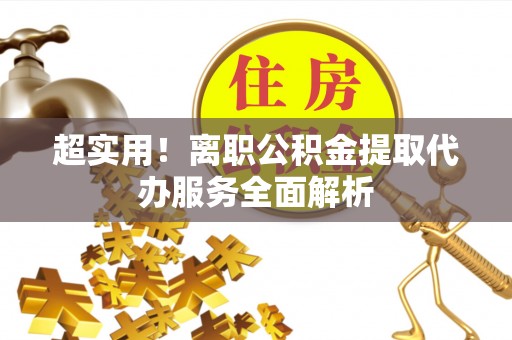 巍山超实用！离职公积金提取代办服务全面解析