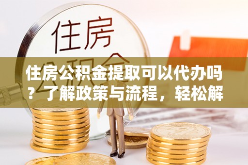 巍山住房公积金提取可以代办吗？了解政策与流程，轻松解决疑问