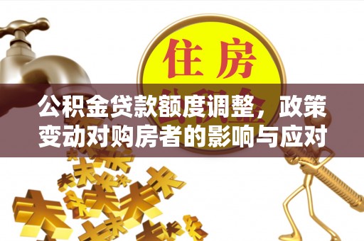 巍山公积金贷款额度调整，政策变动对购房者的影响与应对策略