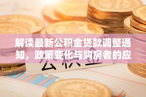 巍山解读最新公积金贷款调整通知，政策变化与购房者的应对策略