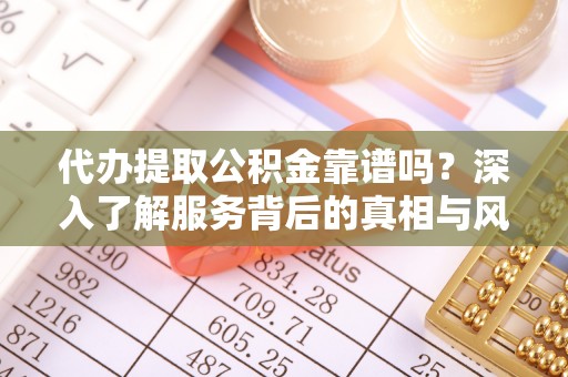 巍山代办提取公积金靠谱吗？深入了解服务背后的真相与风险