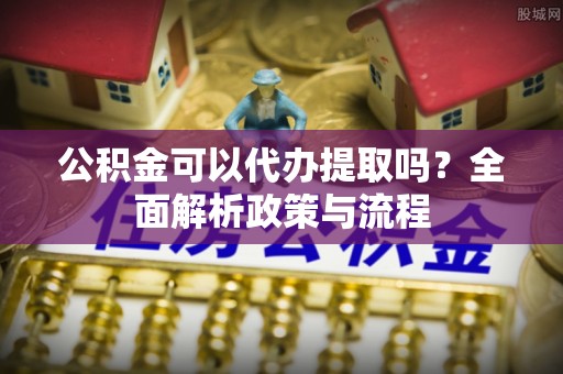 巍山公积金可以代办提取吗？全面解析政策与流程