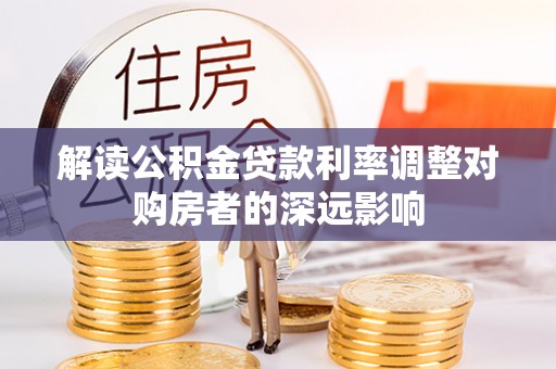 巍山解读公积金贷款利率调整对购房者的深远影响