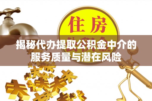 巍山揭秘代办提取公积金中介的服务质量与潜在风险