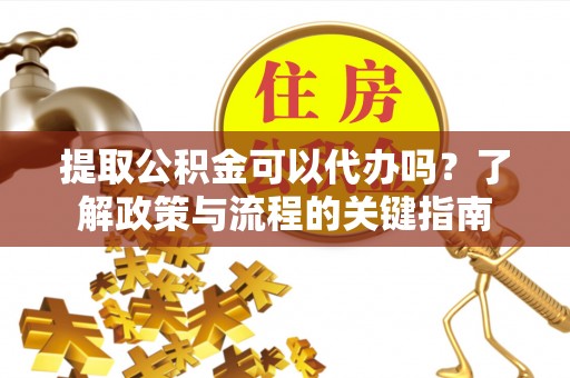 巍山提取公积金可以代办吗？了解政策与流程的关键指南