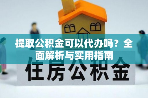 巍山提取公积金可以代办吗？全面解析与实用指南