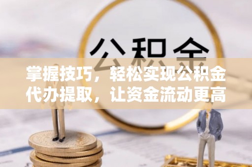 巍山掌握技巧，轻松实现公积金代办提取，让资金流动更高效